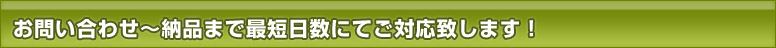 お問い合わせ～納品まで最短日数にてご対応致します